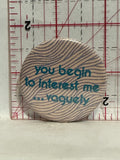 You begin to Interest me… Vaguely Button Pinback