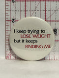 I keep trying to lose weight but it keeps finding me Button Pinback