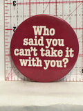 Who Said You Can't Take it with you Button Pinback