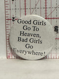 Good Girls Go To Heaven Bad Girls go everywhere Button Pinback