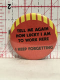 Tell me again How Lucky I am to work Here Button Pinback