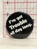 I've got trouble all day long Button Pinback