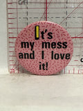 It's my Mess and I Love It Button Pinback