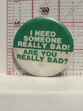 I Need Someone really bad are you really Bad Button Pinback