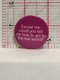 Excuse me could you tell me how to get to the real world Button Pinback