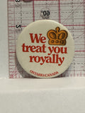 We Treat you Royally Ontario Canada Button Pinback