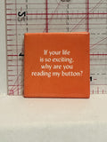 If your Life is so Exciting why are you reading my button Button Pinback