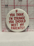 If you think I'm strange you should meet my parents Button Pinback