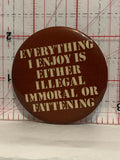 Everything I Enjoy is Either Illegal Immoral or Fattening Button Pinback