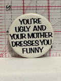 You're Ugly and Your Mother Dresses you Funny Button Pinback