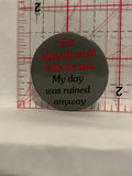 Go Ahead and Talk to me My Day was Ruined anyway Button Pinback