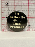 I'd Rather Be 40 Than Pregnant Button Pinback