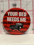 Your Bed Needs Me Duraliner Button Pinback