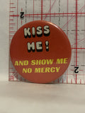 Kiss Me and show me no mercy Button Pinback