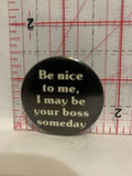 Be Nice to me I may be your boss someday Button Pinback