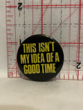 This Isn't my Idea of a Good time Button Pinback