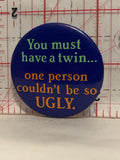 You Must have a Twin one Person couldn't be so ugly Button Pinback