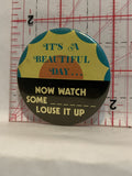It's a Beautiful Day Now watch some ____ louse it up Button Pinback