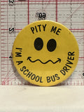 Pity Me I'm  School Bus Driver Button Pinback