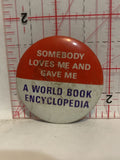 Somebody Loves me and gave me A World Book Encyclopedia Button Pinback