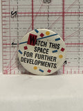 Watch this Space for futher Developments Button Pinback