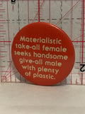 Materialistic Take-all Female seeks handsome give all male with plenty of plastic Button Pinback