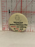 You're just Jealous because the voices are talking to me and not you Button Pinback