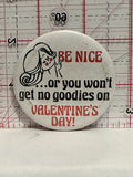 Be Nice or you won't get no goodies on Valentines Day Button Pinback