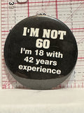 I'm Not 60 I'm 18 with 42 years experience Button Pinback