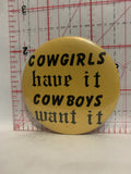 Cowgirls have it Cowboys want it Button Pinback