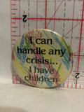 I Can Handle any Crisis I Have Children Button Pinback